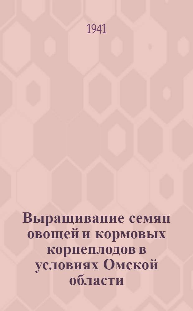 Выращивание семян овощей и кормовых корнеплодов в условиях Омской области : (Руководство для составления агропланов овощевод. колхозов на 1941 г.)