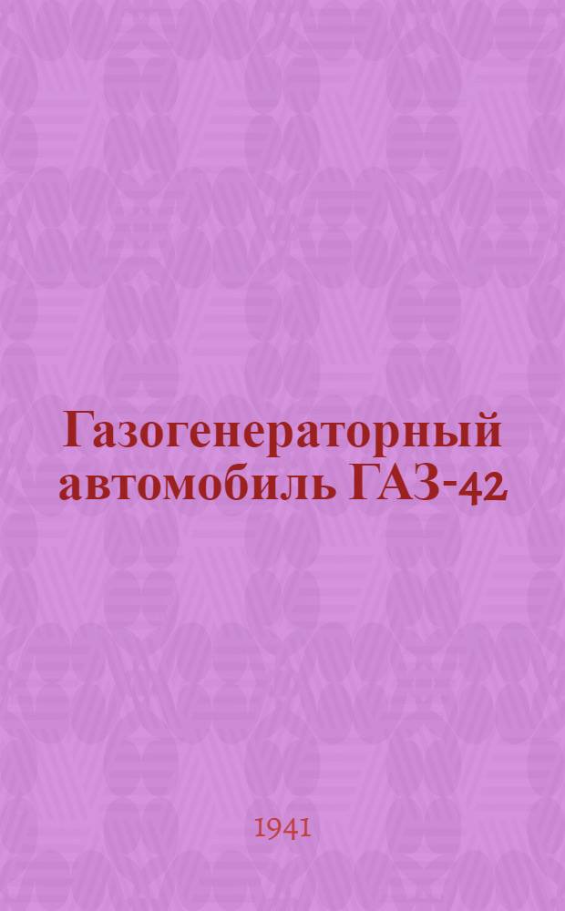 Газогенераторный автомобиль ГАЗ-42 : Руководство по переоборудованию стандарт. автомобиля ГАЗ-АА