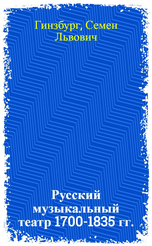Русский музыкальный театр 1700-1835 гг. : Хрестоматия : ГУУЗ Ком-та по делам искусств при СНК СССР допущено в качестве учеб. пособия для ист.-теорет. фак-тов консерваторий и театровед. фак-тов театр. ин-тов