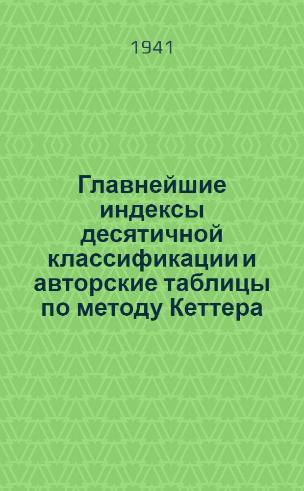 Главнейшие индексы десятичной классификации и авторские таблицы по методу Кеттера : (Пособие для переклассификации библиотечных фондов районных, городских, сельских, детских и школьных библиотек)
