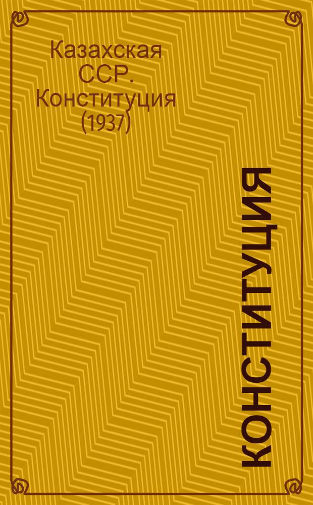 Конституция (основной закон) Казахской Советской Социалистической Республики : С изм. и доп., принятыми на 1, 2, 3, 4, 5 и 6 сессиях Верховного Совета Казах. ССР