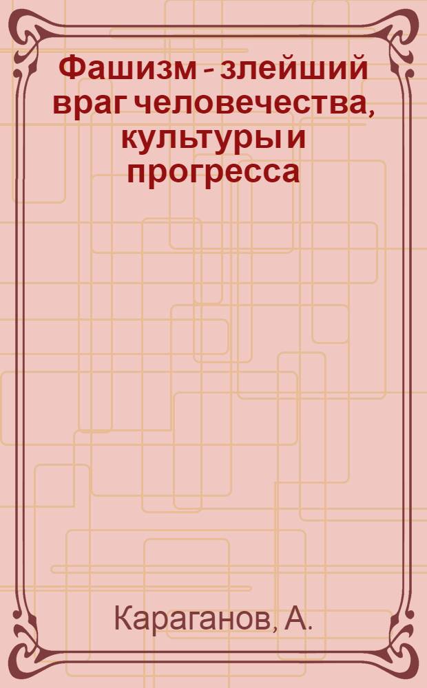 Фашизм - злейший враг человечества, культуры и прогресса