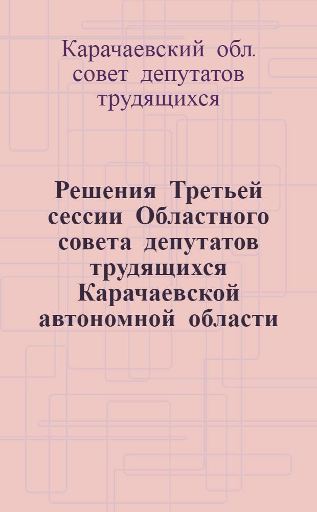 Решения Третьей сессии Областного совета депутатов трудящихся Карачаевской автономной области. 23-24-е августа 1940 г.