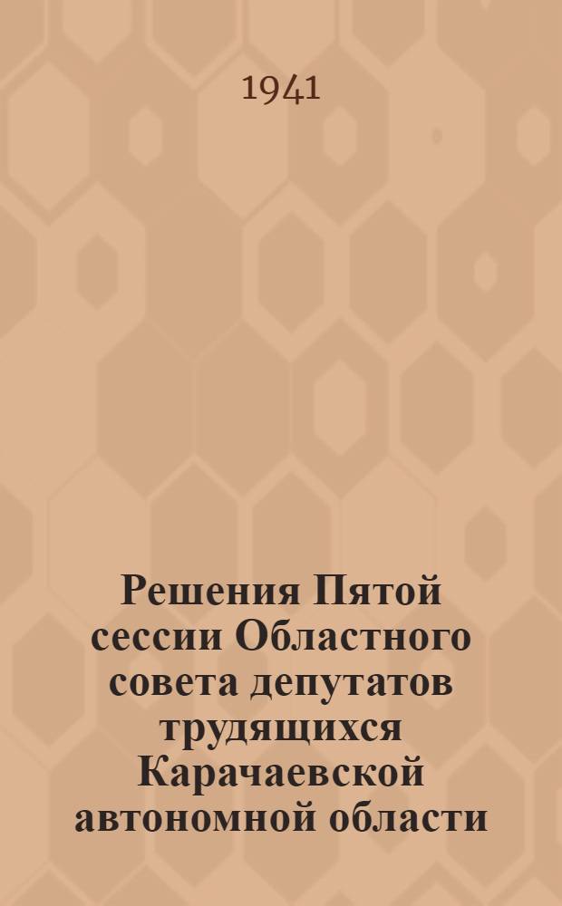 Решения Пятой сессии Областного совета депутатов трудящихся Карачаевской автономной области. 23-25-е января 1941 г.