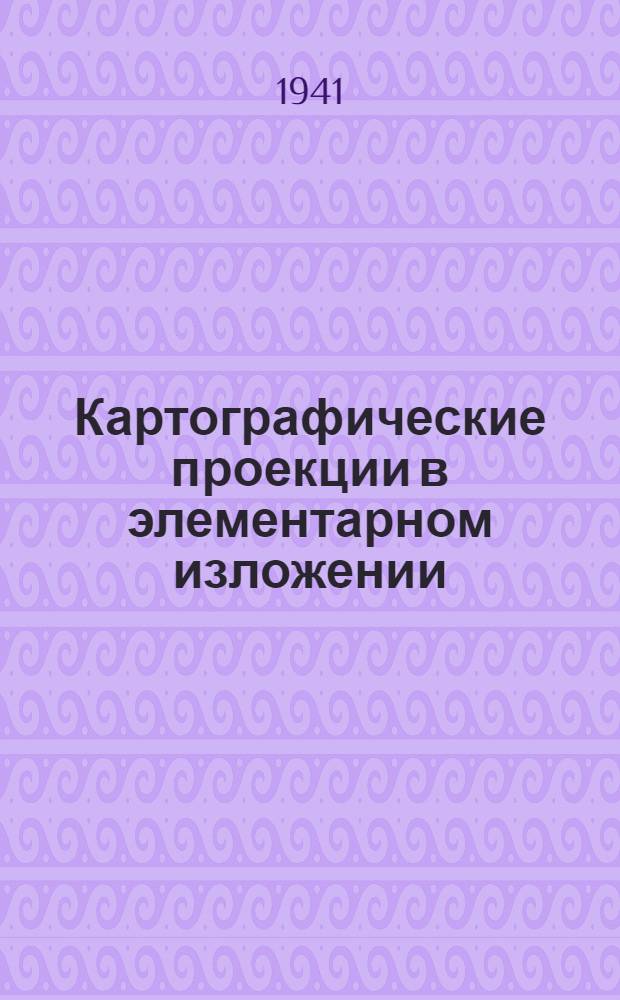 Картографические проекции в элементарном изложении : (Конспект курса) : Для заочников геогр. фак-тов учител. ин-тов