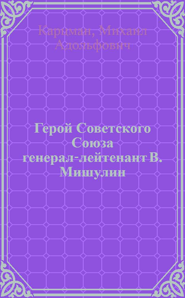 Герой Советского Союза генерал-лейтенант В. Мишулин : Очерк