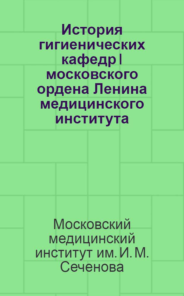 История гигиенических кафедр I московского ордена Ленина медицинского института : Сб. статей