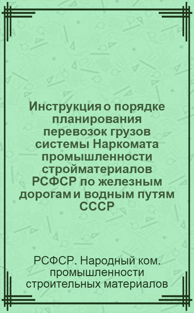Инструкция о порядке планирования перевозок грузов системы Наркомата промышленности стройматериалов РСФСР по железным дорогам и водным путям СССР