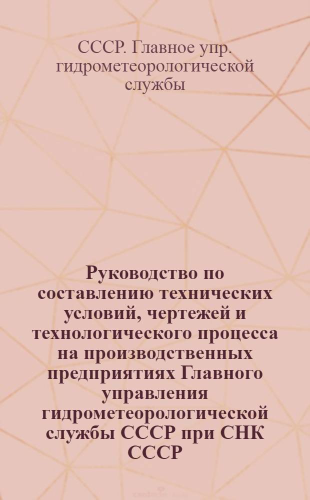 Руководство по составлению технических условий, чертежей и технологического процесса на производственных предприятиях Главного управления гидрометеорологической службы СССР при СНК СССР