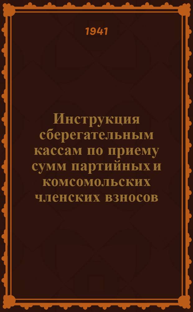 Инструкция сберегательным кассам по приему сумм партийных и комсомольских членских взносов. 14-го апреля 1941 г. № 301