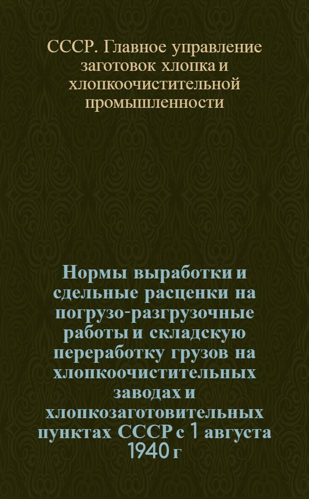 Нормы выработки и сдельные расценки на погрузо-разгрузочные работы и складскую переработку грузов на хлопкоочистительных заводах и хлопкозаготовительных пунктах СССР с 1 августа 1940 г.