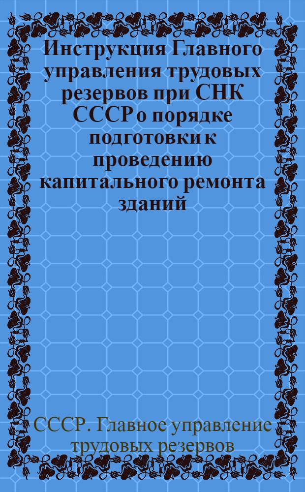 Инструкция Главного управления трудовых резервов при СНК СССР о порядке подготовки к проведению капитального ремонта зданий, сооружений и оборудования по системе Главного управления трудовых резервов на 1941 год
