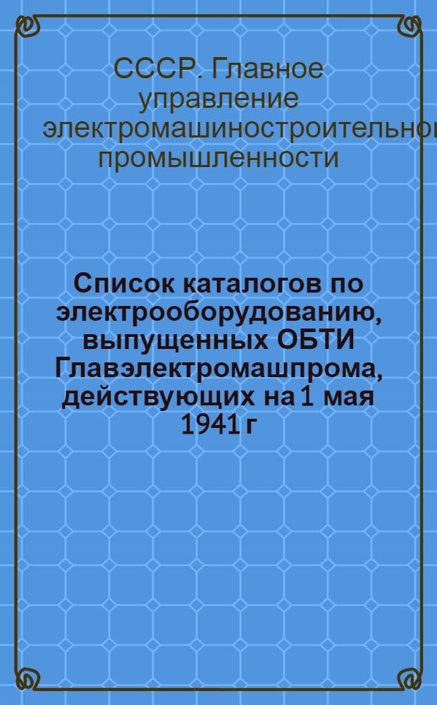 Список каталогов по электрооборудованию, выпущенных ОБТИ Главэлектромашпрома, действующих на 1 мая 1941 г.