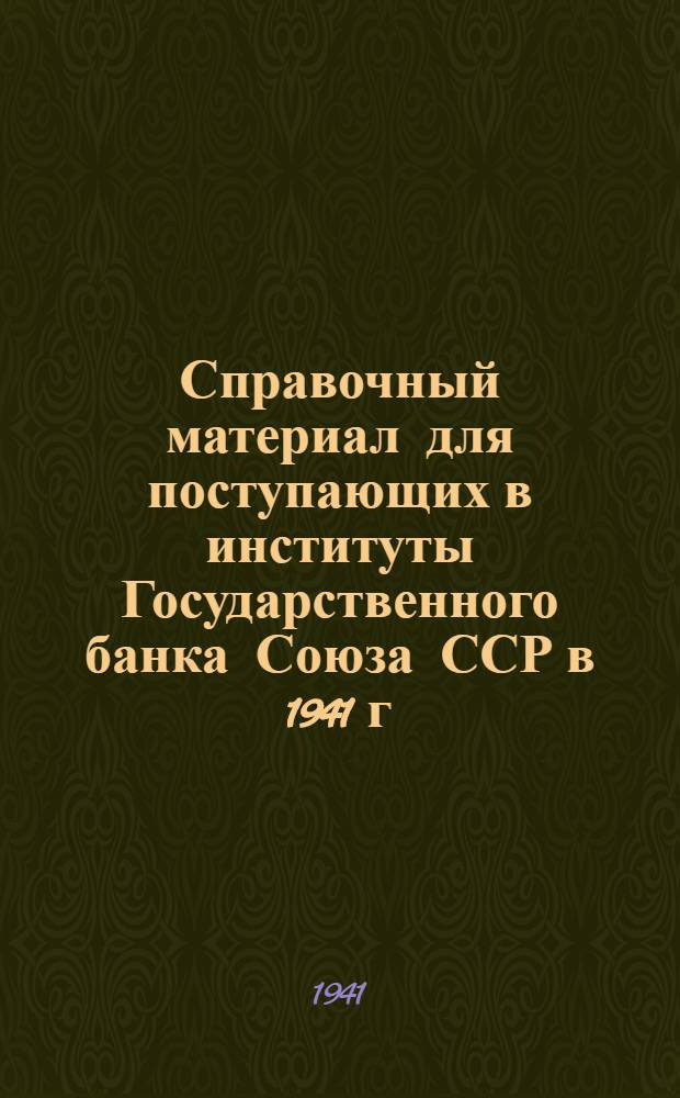 Справочный материал для поступающих в институты Государственного банка Союза ССР в 1941 г.