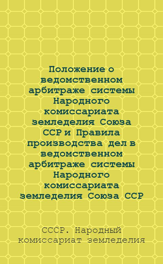 Положение о ведомственном арбитраже системы Народного комиссариата земледелия Союза ССР и Правила производства дел в ведомственном арбитраже системы Народного комиссариата земледелия Союза ССР
