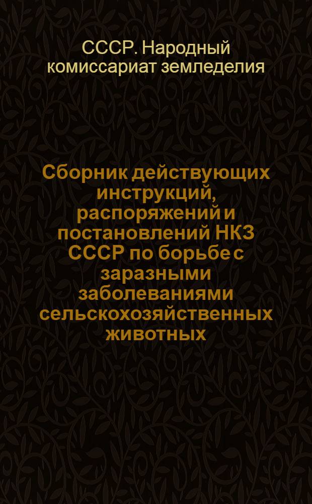Сборник действующих инструкций, распоряжений и постановлений НКЗ СССР по борьбе с заразными заболеваниями сельскохозяйственных животных