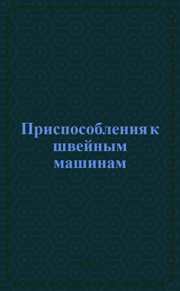 Приспособления к швейным машинам : (Обобщение опыта работы стахановцев и рационализаторов, проведенное Н.-и. ин-том швейной пром-сти)