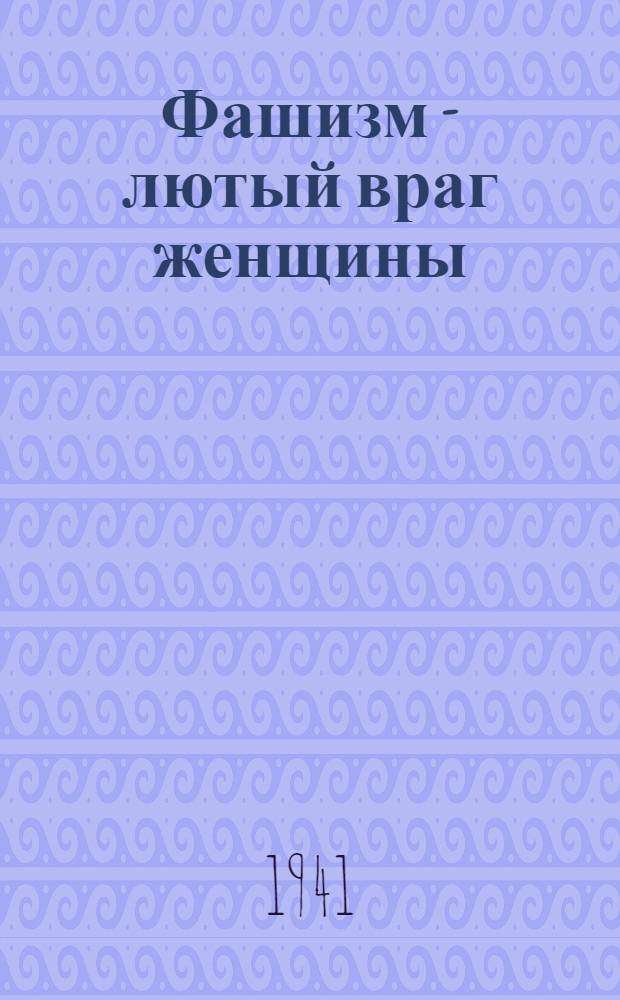 Фашизм - лютый враг женщины : Сб. статей и очерков из газет