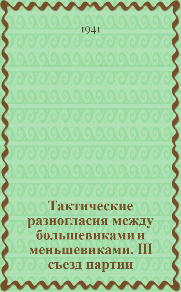 Тактические разногласия между большевиками и меньшевиками. III съезд партии : Стеногр. лекции, прочитан. на Ленинских курсах при ЦК ВКП(б) в 1941 г
