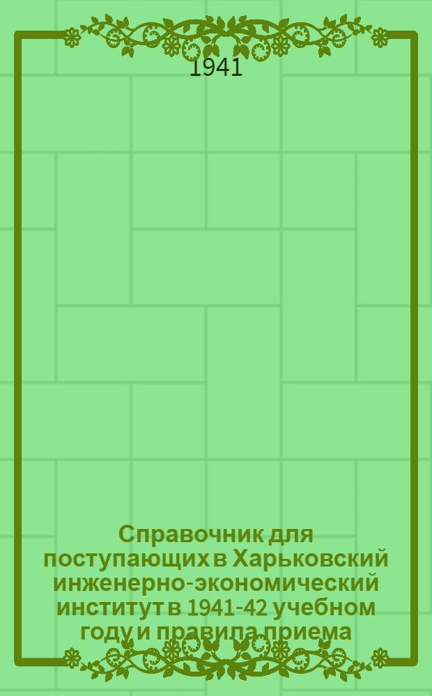 Справочник для поступающих в Харьковский инженерно-экономический институт в 1941-42 учебном году и правила приема