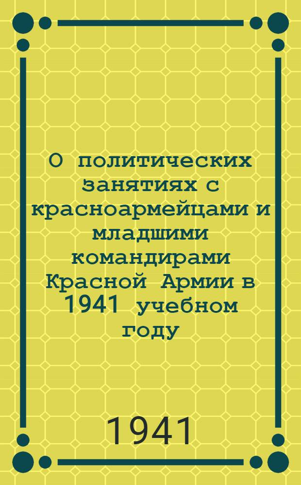 О политических занятиях с красноармейцами и младшими командирами Красной Армии в 1941 учебном году : Директив. указания и учеб. планы
