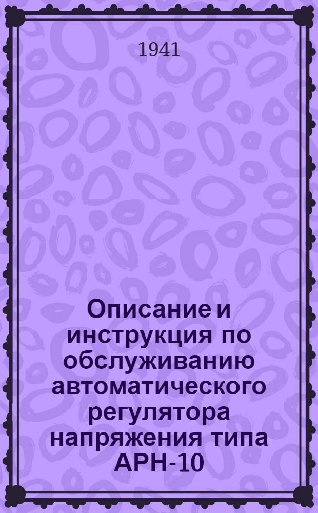 Описание и инструкция по обслуживанию автоматического регулятора напряжения типа АРН-10 : (Прил. к аппаратуре)