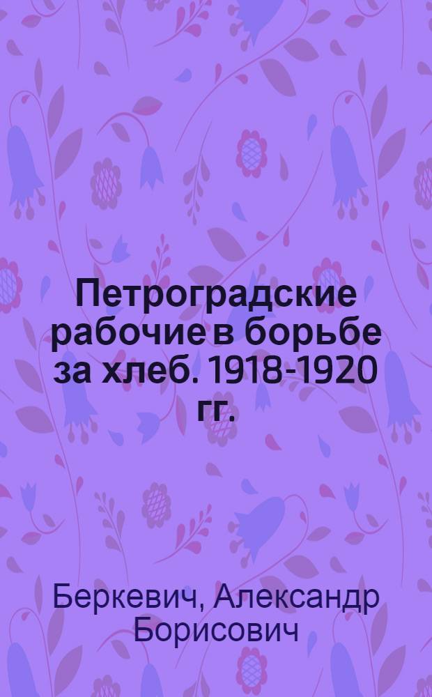 Петроградские рабочие в борьбе за хлеб. 1918-1920 гг.