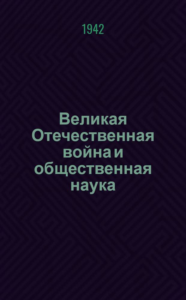 Великая Отечественная война и общественная наука : (Из докл., прочит. на общем собрании АН СССР 4 мая 1942 г.)