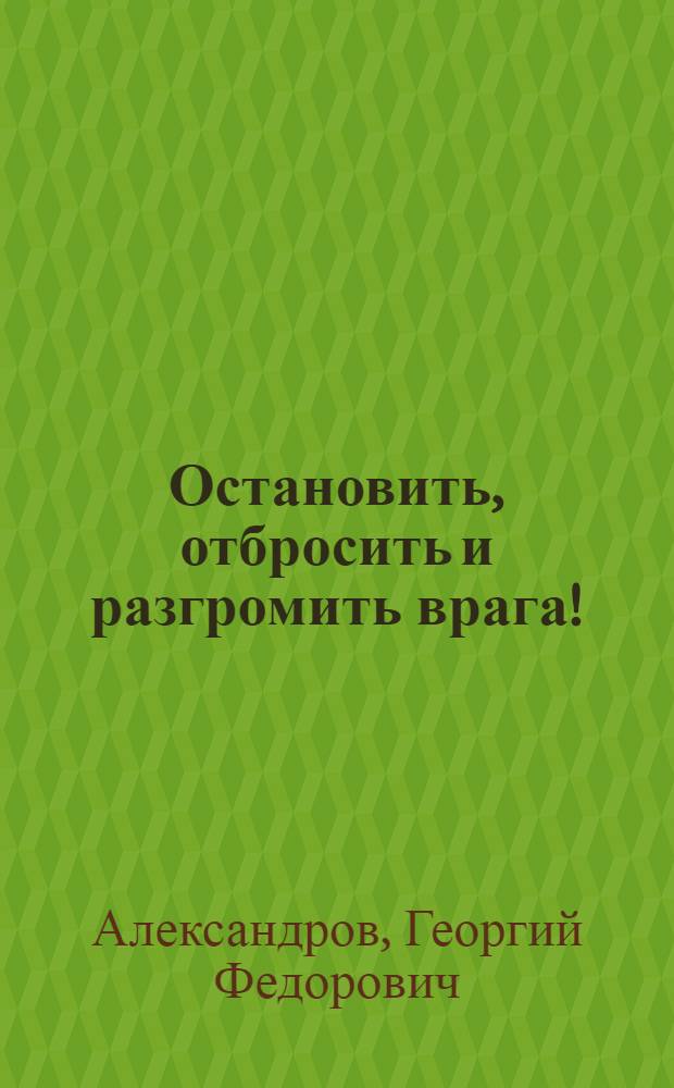 Остановить, отбросить и разгромить врага!