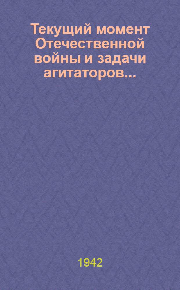 Текущий момент Отечественной войны и задачи агитаторов... : (Сокр. стенограмма доклада, прочит. на собрании агитаторов и пропагандистов г. Москвы 22 июля 1942 г.)