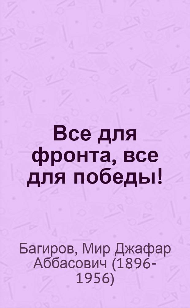 Все для фронта, все для победы! : Доклад на собрании общебакинского партийного актива 23 декабря 1941 г. о ходе выполнения задач, поставленных товарищем Сталиным в его докладе и речи 6 и 7 ноября 1941 г