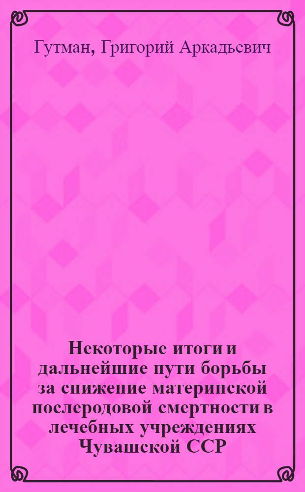 Некоторые итоги и дальнейшие пути борьбы за снижение материнской послеродовой смертности в лечебных учреждениях Чувашской ССР