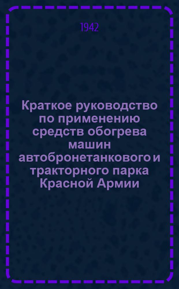 Краткое руководство по применению средств обогрева машин автобронетанкового и тракторного парка Красной Армии
