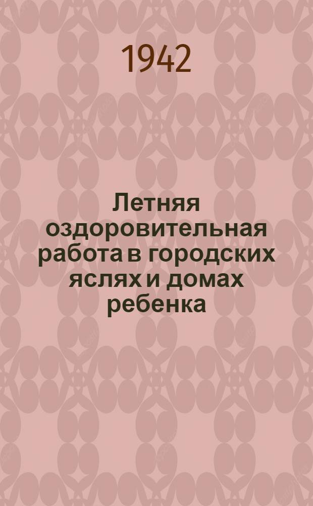 Летняя оздоровительная работа в городских яслях и домах ребенка : (Метод. письмо) : Утв. 4/VI-42 г