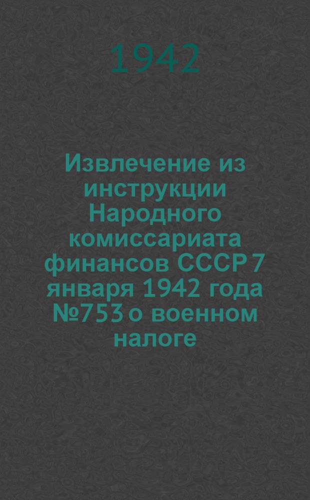 Извлечение из инструкции Народного комиссариата финансов СССР 7 января 1942 года № 753 о военном налоге : В помощь бухгалтерам и счетным работникам предприятий, учреждений и организаций Киргизской ССР