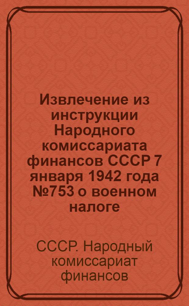 Извлечение из инструкции Народного комиссариата финансов СССР 7 января 1942 года № 753 о военном налоге : В помощь инспекторам по налогам и налоговым агентам