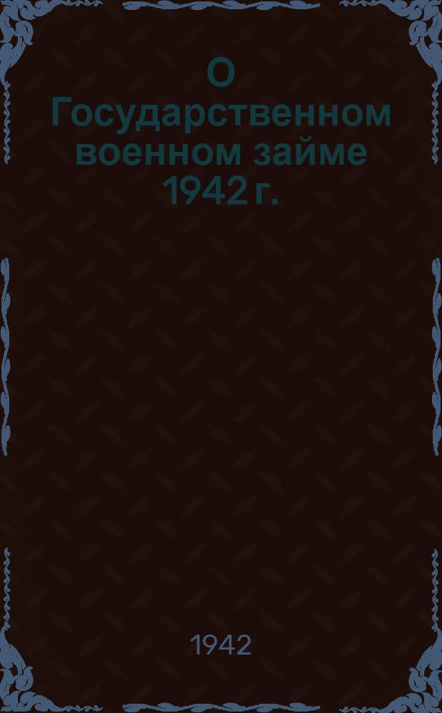 О Государственном военном займе 1942 г. : В помощь комиссиям содействия гос. кредиту и сберегательному делу и уполномоченным сельских советов