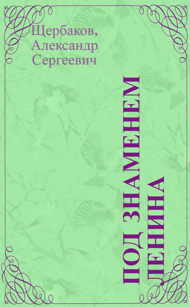 Под знаменем Ленина : Доклад тов. А. С. Щербакова 21 января 1942 г. на торжественно-траурном заседании, посвященном XVIII годовщине со дня смерти В. И. Ленина