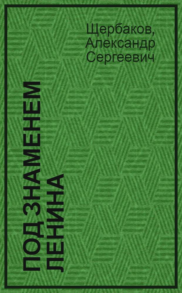 Под знаменем Ленина : Доклад т. А. С. Щербакова 21 янв. 1942 года на торжественно-траурном заседании, повященном XVIII годовщине со дня смерти В. И. Ленина
