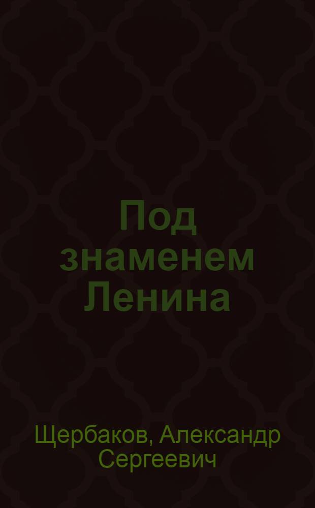 Под знаменем Ленина : Доклад т. А. С. Щербакова 21 января 1942 года на торжественно-траурном заседании, посвященном XVIII годовщине со дня смерти В. И. Ленина