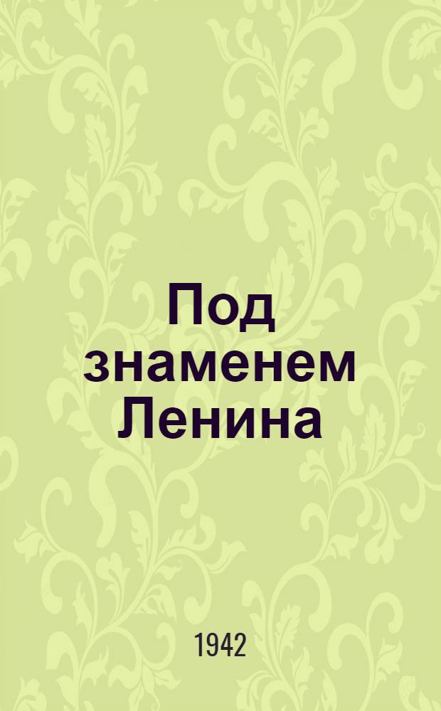Под знаменем Ленина : Доклад тов. А. С. Щербакова 21 янв. 1942 г. на торжественном заседании, посвященном XVIII годовщине со дня смерти В. И. Ленина