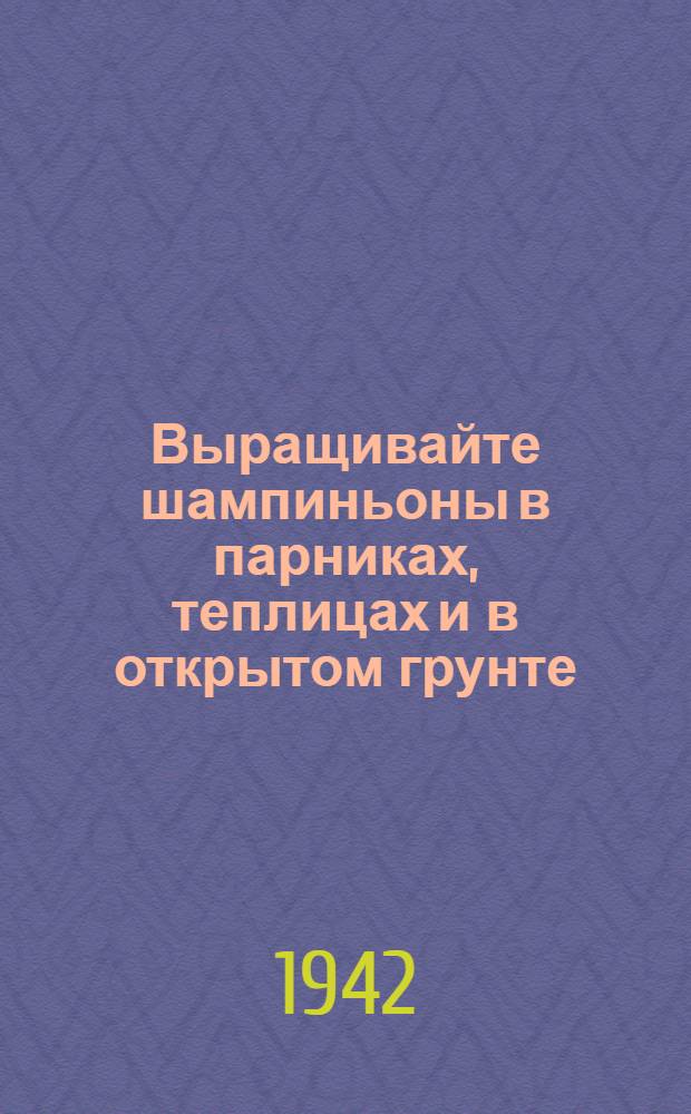 Выращивайте шампиньоны в парниках, теплицах и в открытом грунте : Практ. пособие для работников подсобных хоз-в
