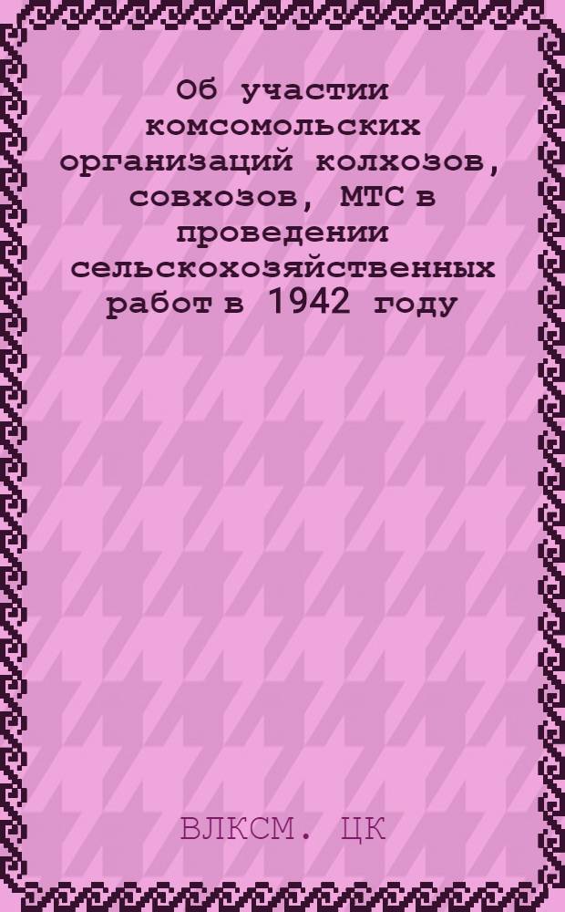 Об участии комсомольских организаций колхозов, совхозов, МТС в проведении сельскохозяйственных работ в 1942 году
