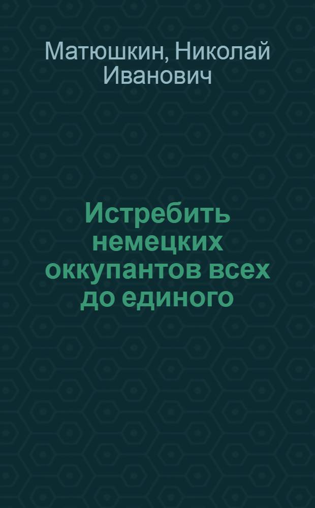 Истребить немецких оккупантов всех до единого