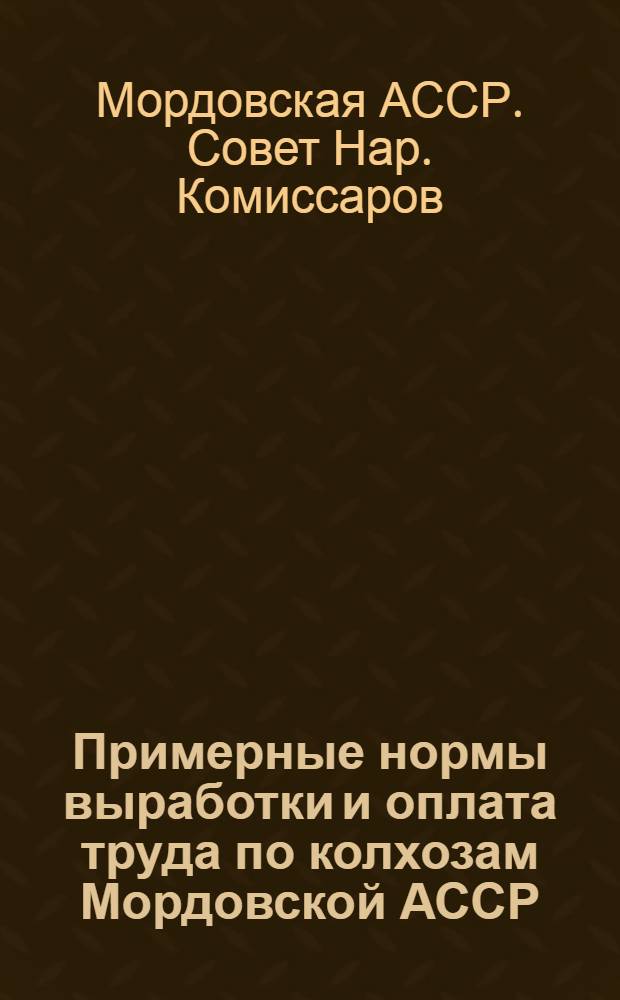 Примерные нормы выработки и оплата труда по колхозам Мордовской АССР : Постановление Совета нар. ком. и бюро Обкома ВКП(б) Мордовской АССР от 16 марта 1942 года