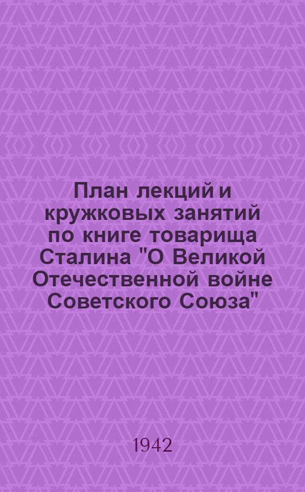 План лекций и кружковых занятий по книге товарища Сталина "О Великой Отечественной войне Советского Союза"