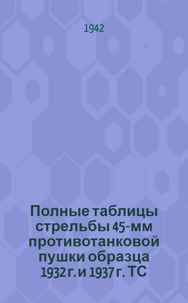 Полные таблицы стрельбы 45-мм противотанковой пушки образца 1932 г. и 1937 г. ТС/ГАУ Красной Армии № 105 : Бронебойно-зажигат. трассирующий снаряд. Бронебойно-трассирующий снаряд. Бронебойный снаряд. Осколочная стальная граната. Подкалиберный бронебойно-трассирующий снаряд