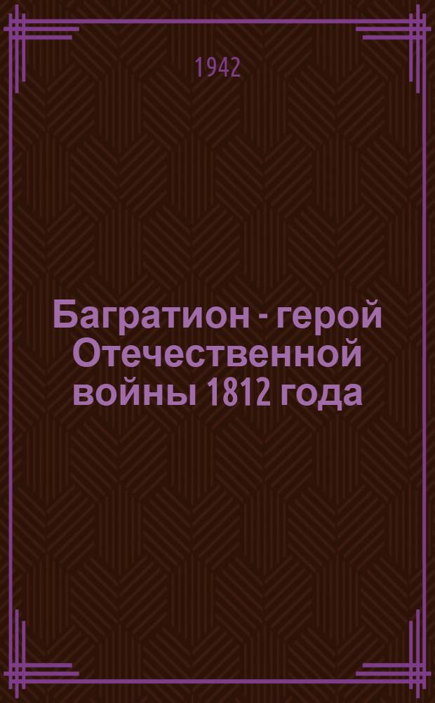 Багратион - герой Отечественной войны 1812 года : Историко-биогр. очерк