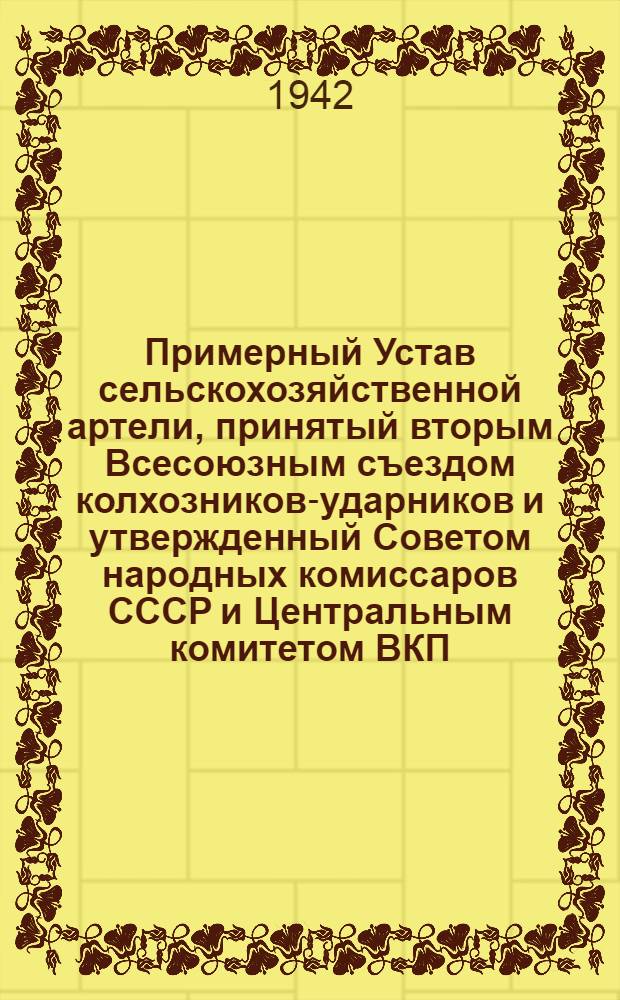 Примерный Устав сельскохозяйственной артели, принятый вторым Всесоюзным съездом колхозников-ударников и утвержденный Советом народных комиссаров СССР и Центральным комитетом ВКП(б) 17 февраля 1935 года