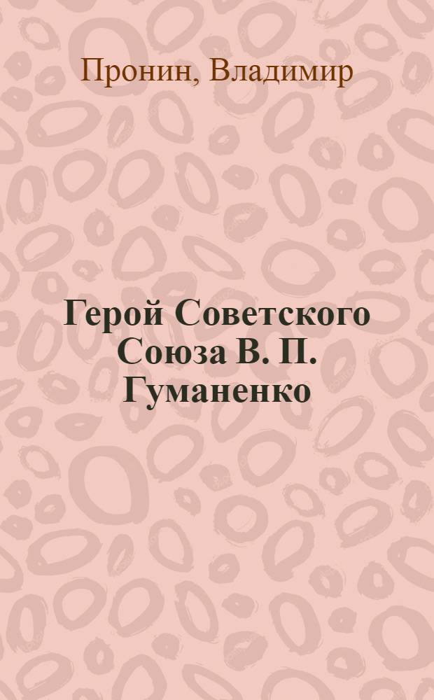 Герой Советского Союза В. П. Гуманенко : Очерк